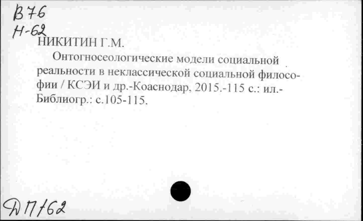 ﻿НИКИТИН г.м.
Онтогносеологические модели социальной реальности в неклассической социальной философии / КСЭИ и др.-Коаснодар. 2015.-115 с.: ил,-Библиогр.: с. 105-115.
^/7/^